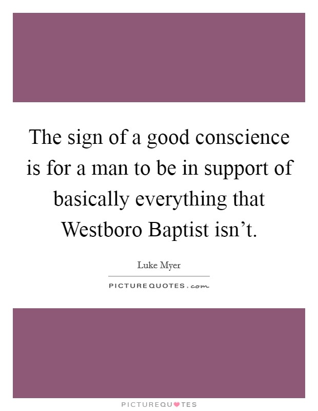 The sign of a good conscience is for a man to be in support of basically everything that Westboro Baptist isn’t Picture Quote #1