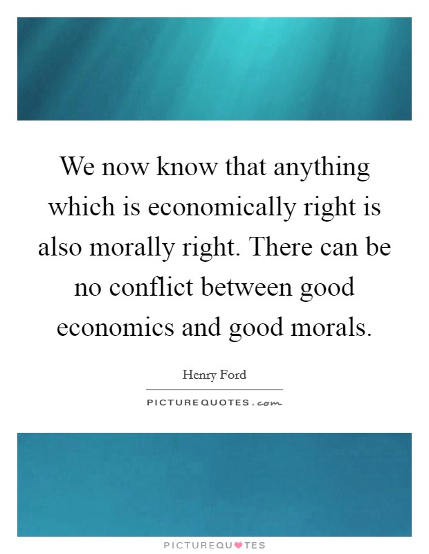 We now know that anything which is economically right is also morally right. There can be no conflict between good economics and good morals Picture Quote #1