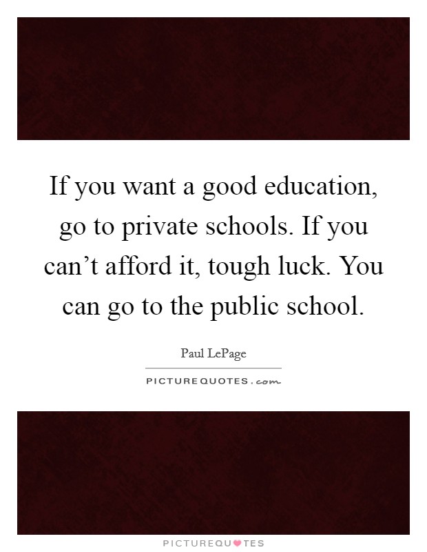 If you want a good education, go to private schools. If you can't afford it, tough luck. You can go to the public school. Picture Quote #1