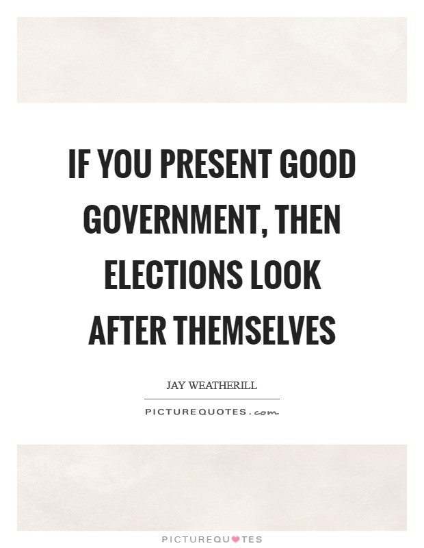 If you present good government, then elections look after themselves Picture Quote #1