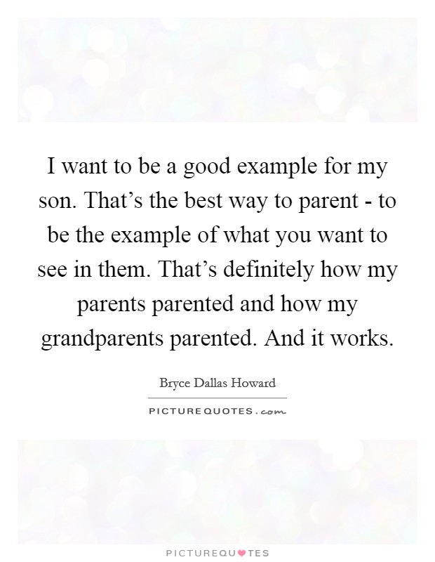 I want to be a good example for my son. That’s the best way to parent - to be the example of what you want to see in them. That’s definitely how my parents parented and how my grandparents parented. And it works Picture Quote #1