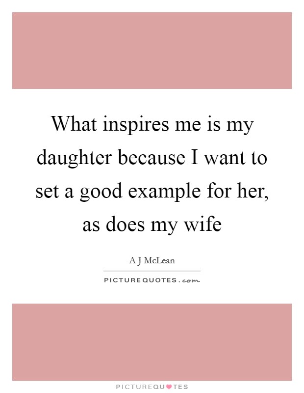 What inspires me is my daughter because I want to set a good example for her, as does my wife Picture Quote #1