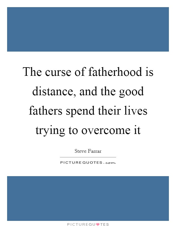 The curse of fatherhood is distance, and the good fathers spend their lives trying to overcome it Picture Quote #1