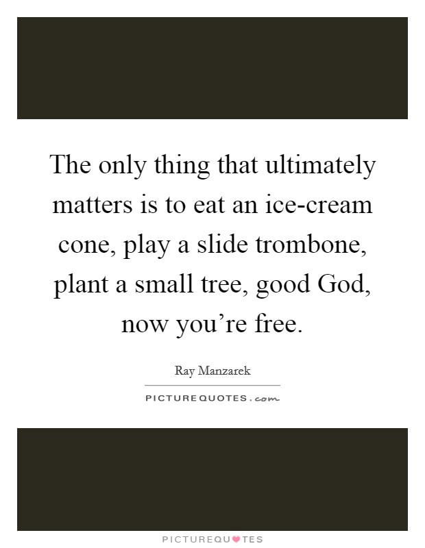 The only thing that ultimately matters is to eat an ice-cream cone, play a slide trombone, plant a small tree, good God, now you’re free Picture Quote #1