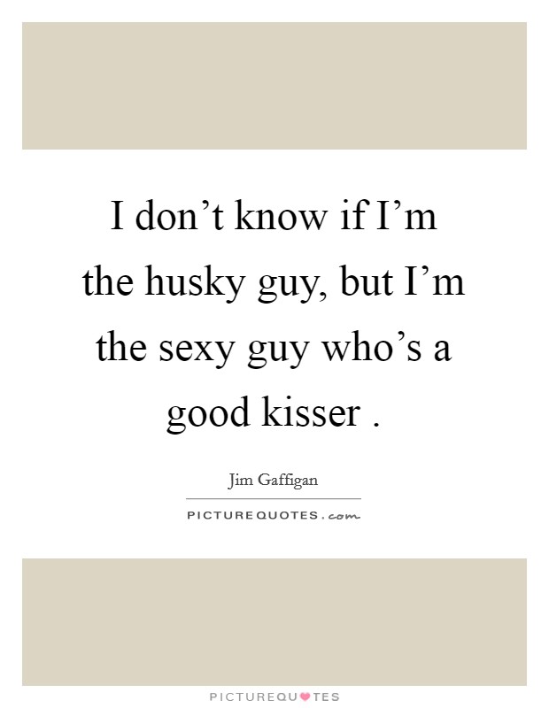 I don’t know if I’m the husky guy, but I’m the sexy guy who’s a good kisser  Picture Quote #1