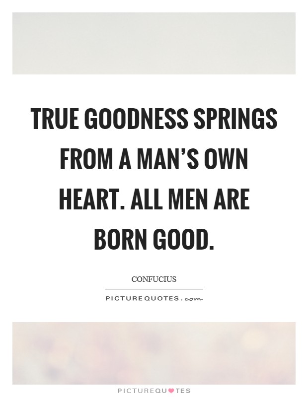 True goodness springs from a man’s own heart. All men are born good Picture Quote #1