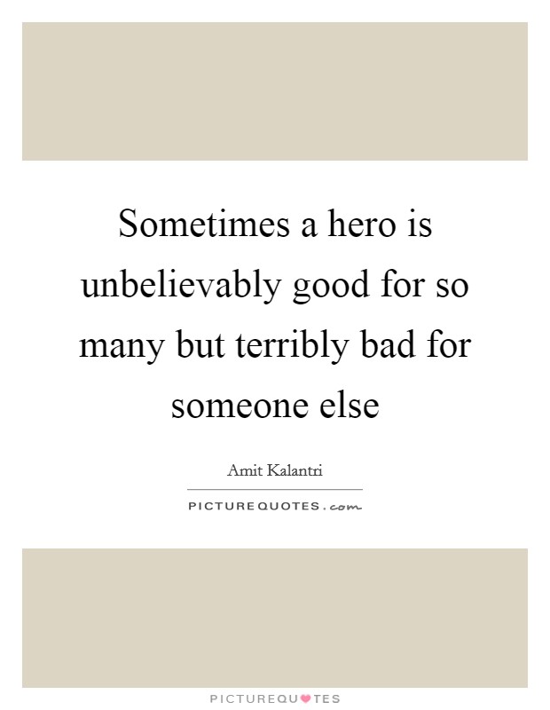 Sometimes a hero is unbelievably good for so many but terribly bad for someone else Picture Quote #1