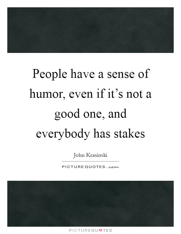 People have a sense of humor, even if it’s not a good one, and everybody has stakes Picture Quote #1