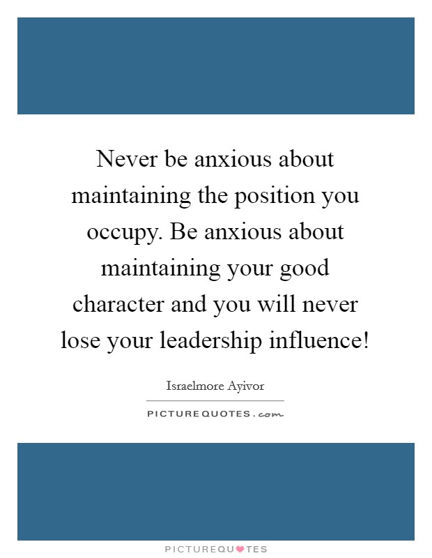Never be anxious about maintaining the position you occupy. Be anxious about maintaining your good character and you will never lose your leadership influence! Picture Quote #1