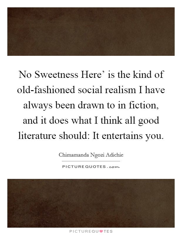 No Sweetness Here’ is the kind of old-fashioned social realism I have always been drawn to in fiction, and it does what I think all good literature should: It entertains you Picture Quote #1