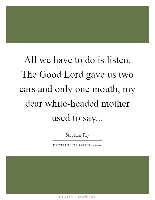 All we have to do is listen. The Good Lord gave us two ears and only one mouth, my dear white-headed mother used to say Picture Quote #1