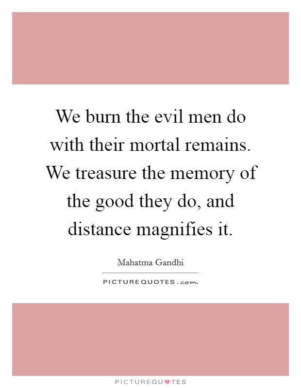We burn the evil men do with their mortal remains. We treasure the memory of the good they do, and distance magnifies it Picture Quote #1