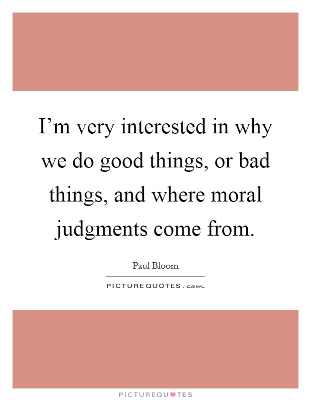 I'm very interested in why we do good things, or bad things, and where moral judgments come from. Picture Quote #1