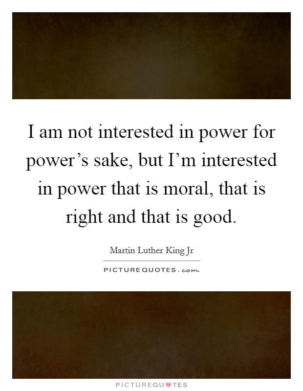 I am not interested in power for power’s sake, but I’m interested in power that is moral, that is right and that is good Picture Quote #1