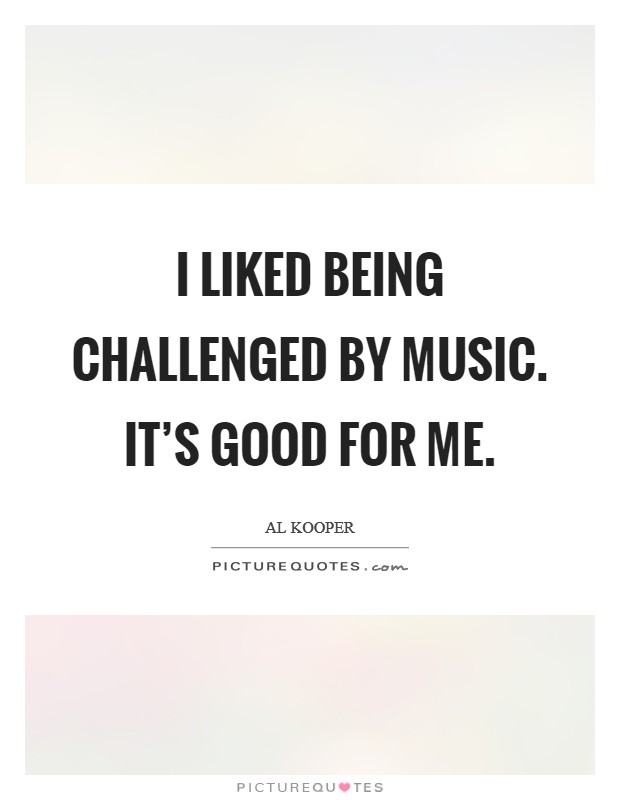 I liked being challenged by music. It’s good for me Picture Quote #1