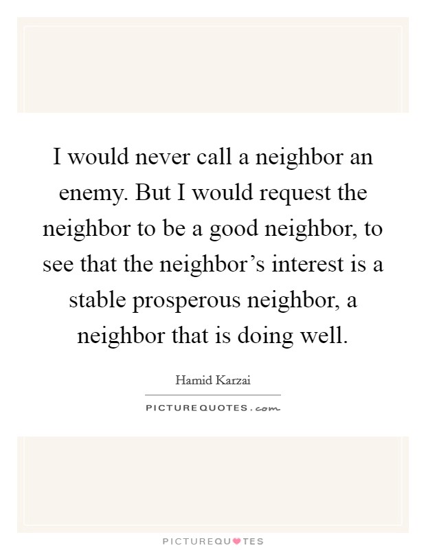 I would never call a neighbor an enemy. But I would request the neighbor to be a good neighbor, to see that the neighbor’s interest is a stable prosperous neighbor, a neighbor that is doing well Picture Quote #1
