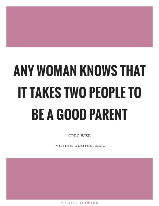 Any woman knows that it takes two people to be a good parent Picture Quote #1