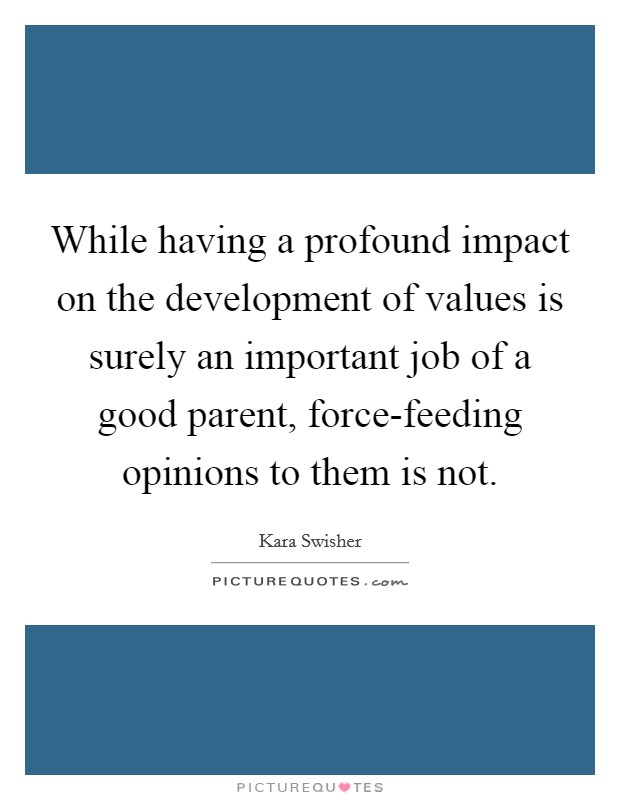 While having a profound impact on the development of values is surely an important job of a good parent, force-feeding opinions to them is not Picture Quote #1