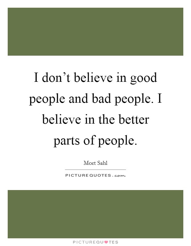 I don't believe in good people and bad people. I believe in the better parts of people. Picture Quote #1