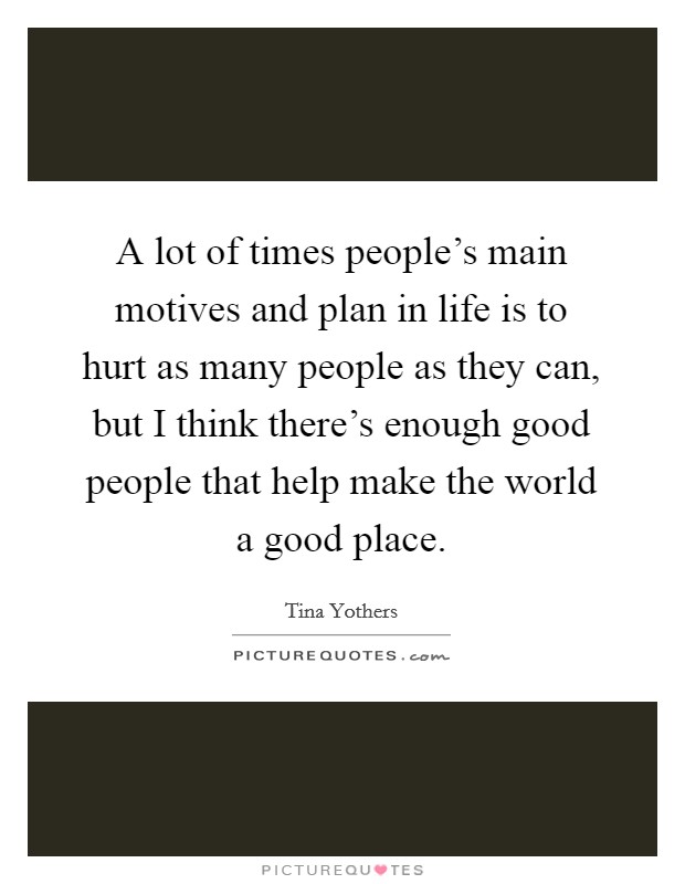 A lot of times people’s main motives and plan in life is to hurt as many people as they can, but I think there’s enough good people that help make the world a good place Picture Quote #1