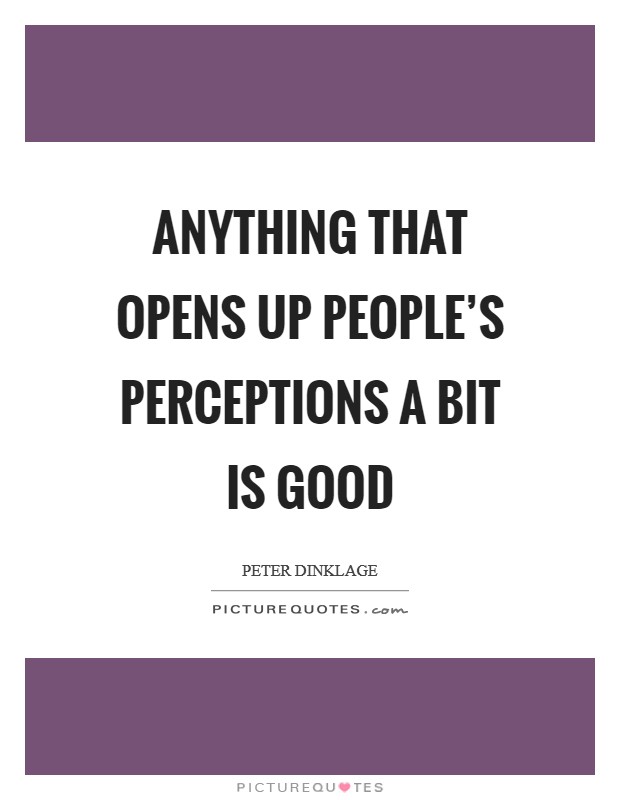 Anything that opens up people's perceptions a bit is good Picture Quote #1