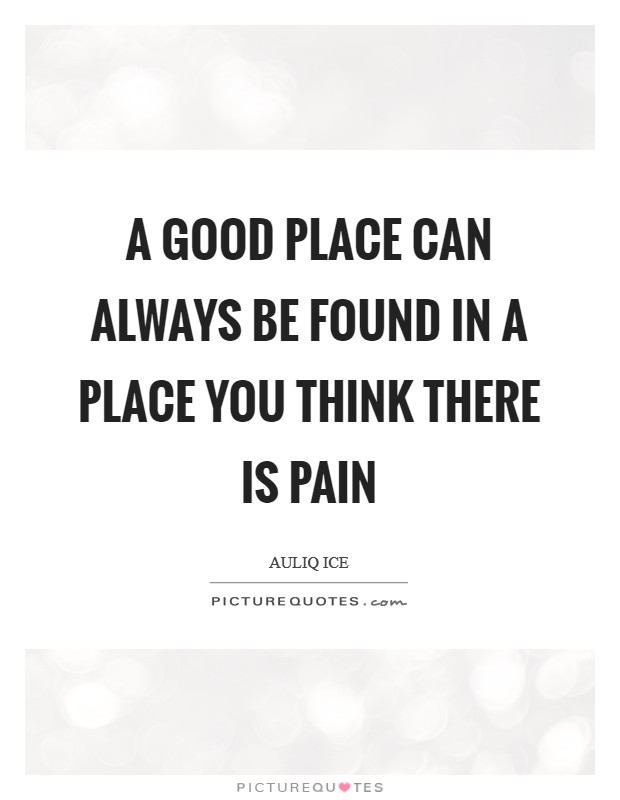 A good place can always be found in a place you think there is pain Picture Quote #1