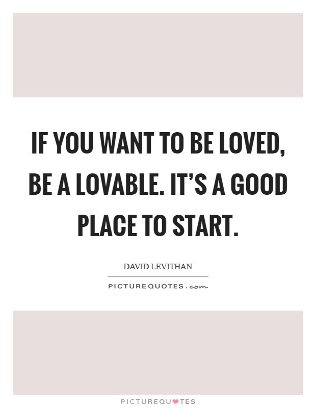 If you want to be loved, be a lovable. It’s a good place to start Picture Quote #1