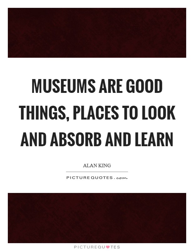 Museums are good things, places to look and absorb and learn Picture Quote #1