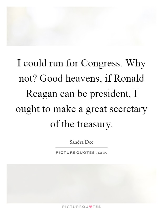 I could run for Congress. Why not? Good heavens, if Ronald Reagan can be president, I ought to make a great secretary of the treasury. Picture Quote #1