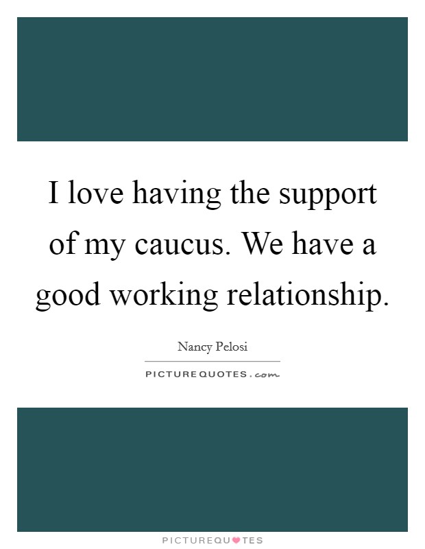 I love having the support of my caucus. We have a good working relationship Picture Quote #1