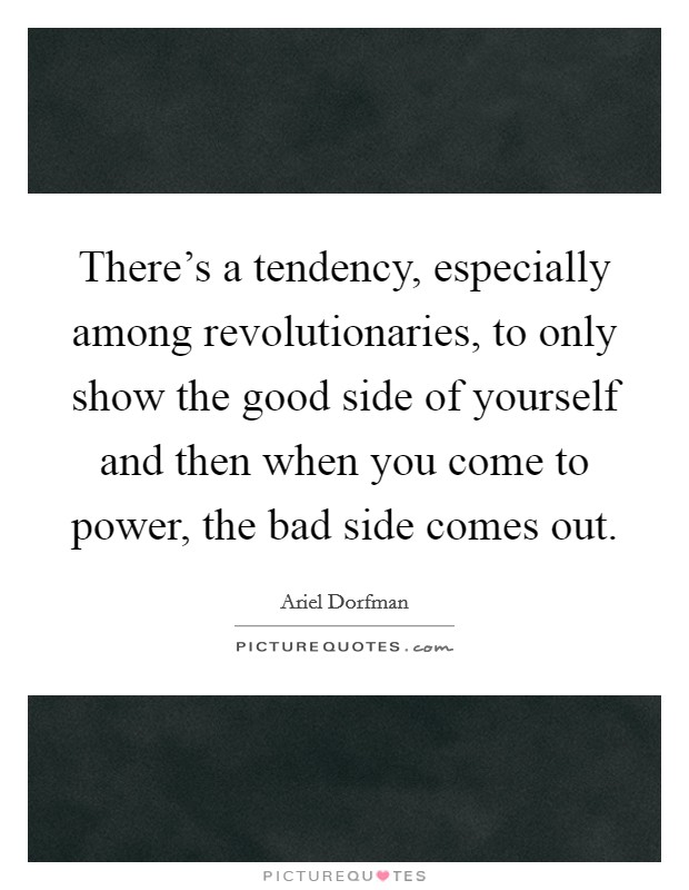 There’s a tendency, especially among revolutionaries, to only show the good side of yourself and then when you come to power, the bad side comes out Picture Quote #1