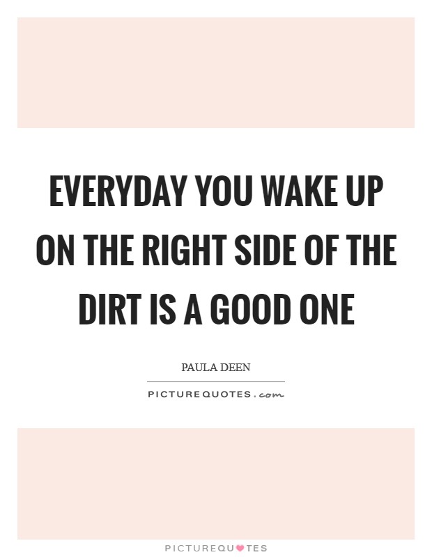 Everyday you wake up on the right side of the dirt is a good one Picture Quote #1