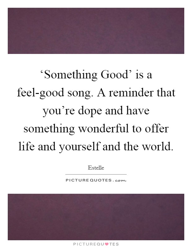 ‘Something Good’ is a feel-good song. A reminder that you’re dope and have something wonderful to offer life and yourself and the world Picture Quote #1