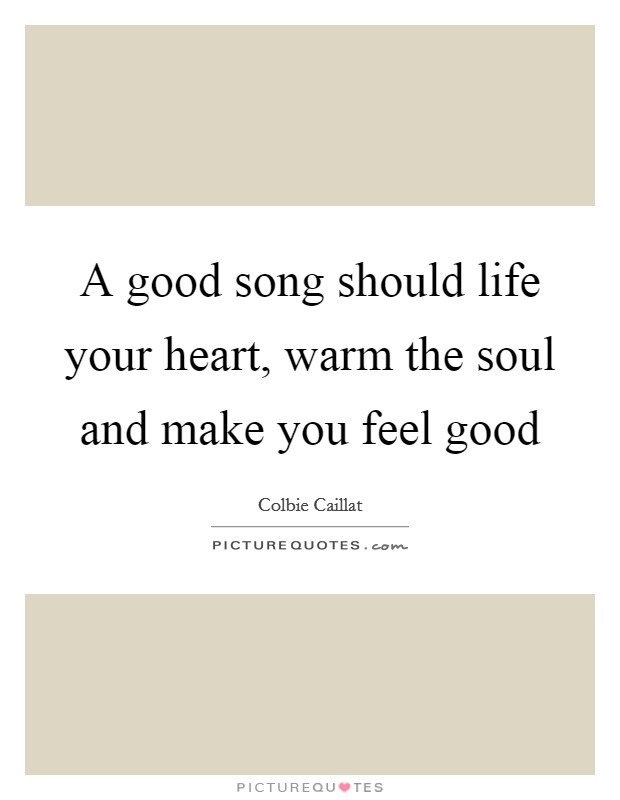 A good song should life your heart, warm the soul and make you feel good Picture Quote #1
