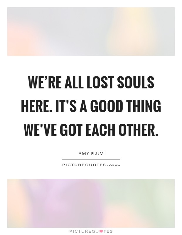 We’re all lost souls here. It’s a good thing we’ve got each other Picture Quote #1