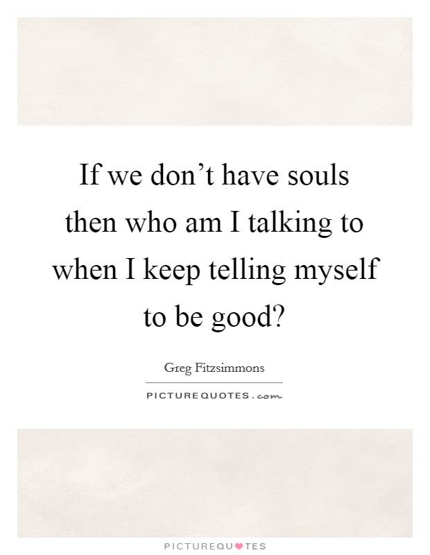 If we don’t have souls then who am I talking to when I keep telling myself to be good? Picture Quote #1