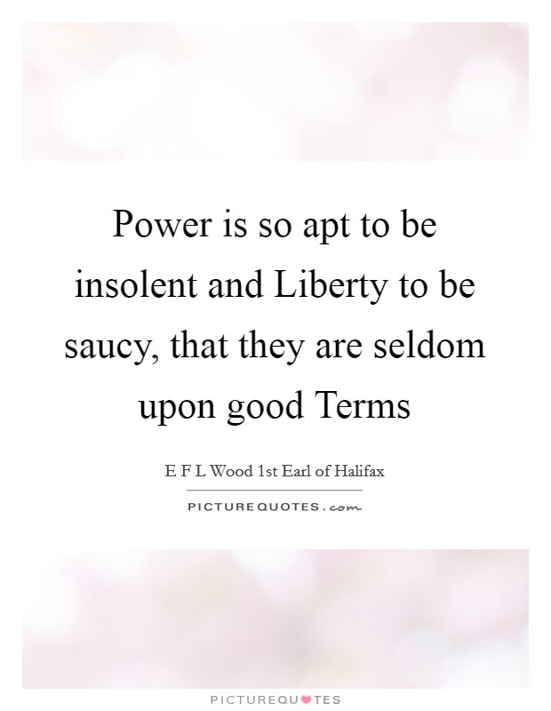 Power is so apt to be insolent and Liberty to be saucy, that they are seldom upon good Terms Picture Quote #1