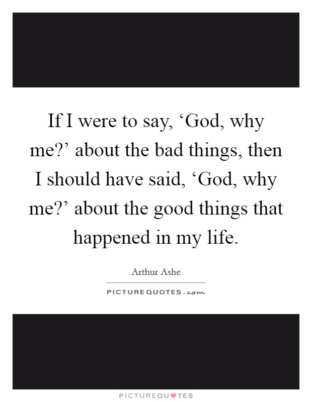 If I were to say, ‘God, why me?’ about the bad things, then I should have said, ‘God, why me?’ about the good things that happened in my life Picture Quote #1