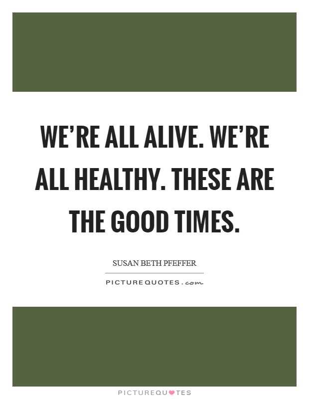 We're all alive. We're all healthy. These are the good times. Picture Quote #1