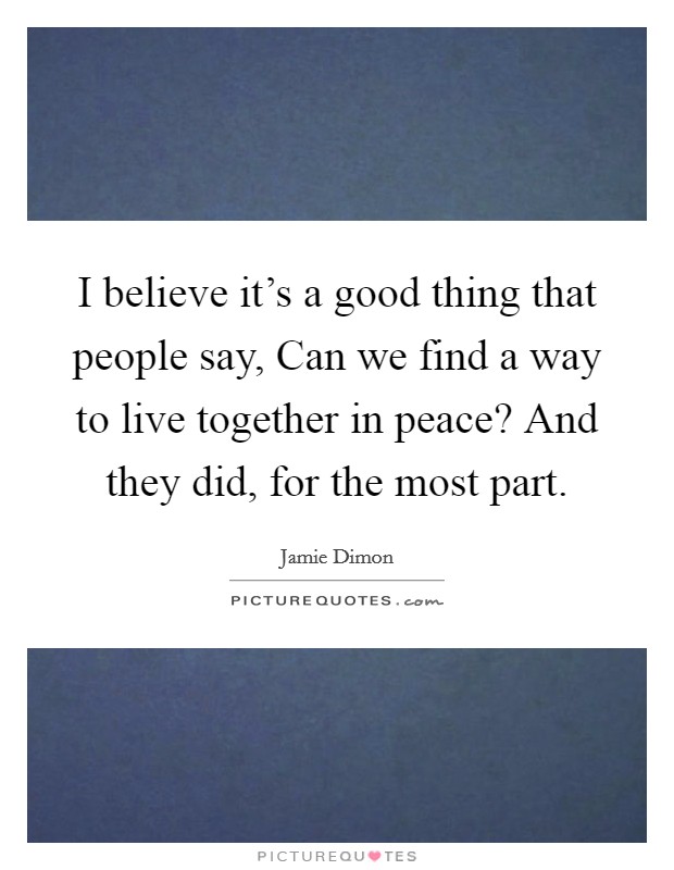 I believe it’s a good thing that people say, Can we find a way to live together in peace? And they did, for the most part Picture Quote #1