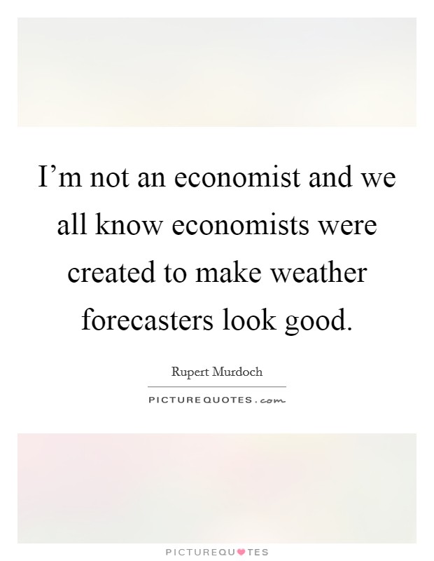 I’m not an economist and we all know economists were created to make weather forecasters look good Picture Quote #1