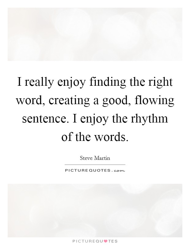 I really enjoy finding the right word, creating a good, flowing sentence. I enjoy the rhythm of the words. Picture Quote #1