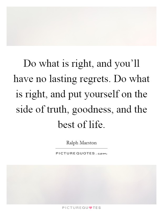 Do what is right, and you’ll have no lasting regrets. Do what is right, and put yourself on the side of truth, goodness, and the best of life Picture Quote #1