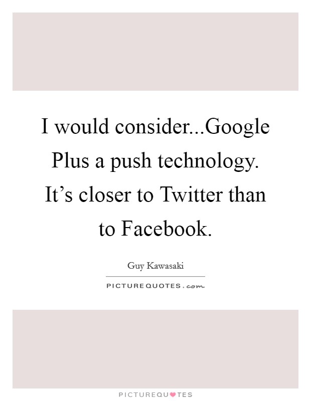 I would consider...Google Plus a push technology. It’s closer to Twitter than to Facebook Picture Quote #1