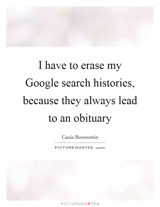 I have to erase my Google search histories, because they always lead to an obituary Picture Quote #1