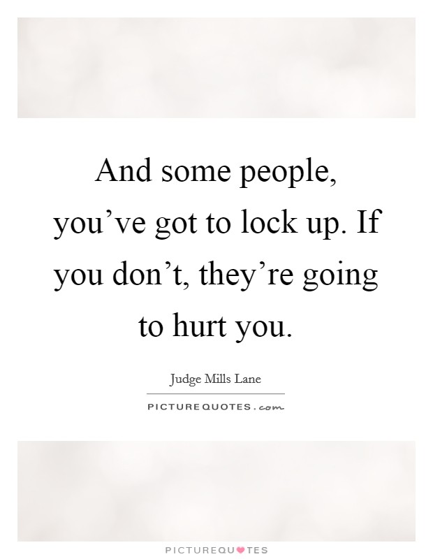 And some people, you've got to lock up. If you don't, they're going to hurt you. Picture Quote #1