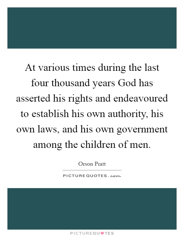 At various times during the last four thousand years God has asserted his rights and endeavoured to establish his own authority, his own laws, and his own government among the children of men. Picture Quote #1
