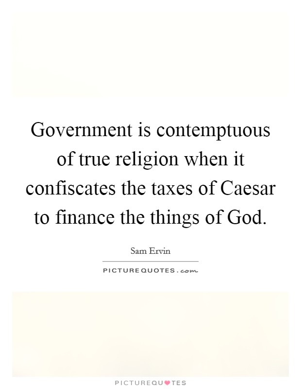 Government is contemptuous of true religion when it confiscates the taxes of Caesar to finance the things of God. Picture Quote #1