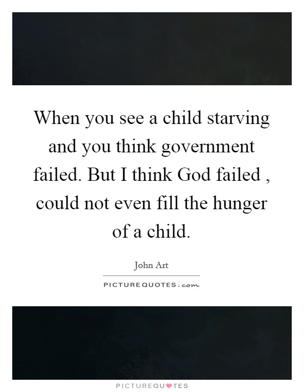 When you see a child starving and you think government failed. But I think God failed , could not even fill the hunger of a child Picture Quote #1