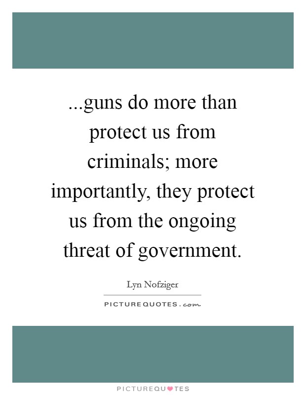 ...guns do more than protect us from criminals; more importantly, they protect us from the ongoing threat of government. Picture Quote #1